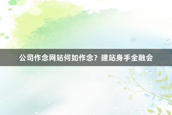 公司作念网站何如作念？建站身手全融会