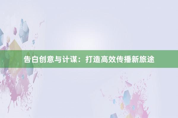 告白创意与计谋：打造高效传播新旅途