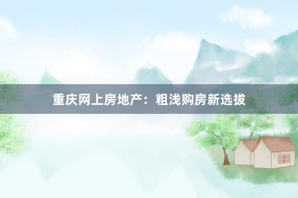 重庆网上房地产：粗浅购房新选拔