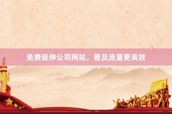 免费延伸公司网站，普及流量更高效