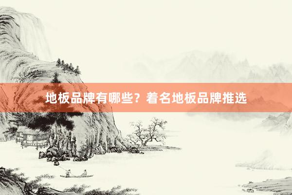 地板品牌有哪些？着名地板品牌推选
