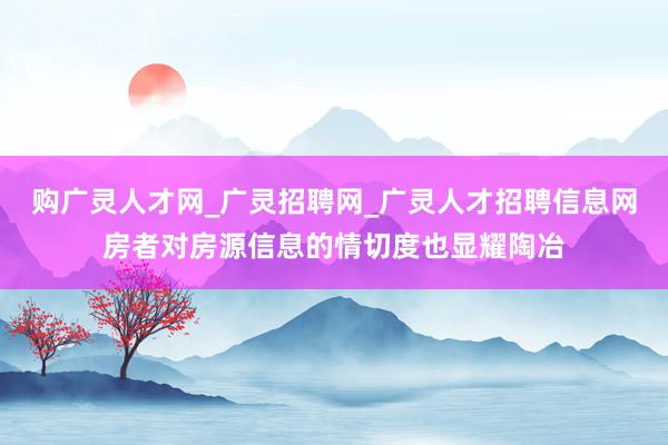 购广灵人才网_广灵招聘网_广灵人才招聘信息网房者对房源信息的情切度也显耀陶冶