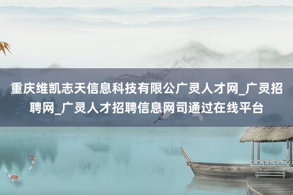 重庆维凯志天信息科技有限公广灵人才网_广灵招聘网_广灵人才招聘信息网司通过在线平台