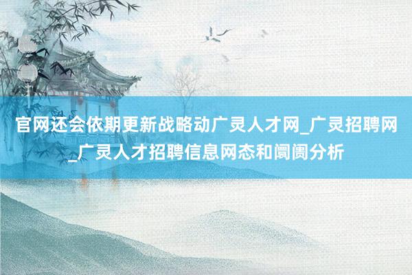 官网还会依期更新战略动广灵人才网_广灵招聘网_广灵人才招聘信息网态和阛阓分析