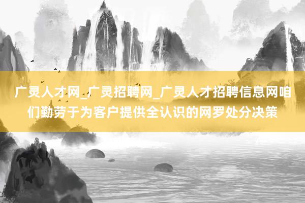 广灵人才网_广灵招聘网_广灵人才招聘信息网咱们勤劳于为客户提供全认识的网罗处分决策